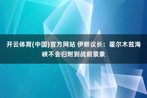 开云体育(中国)官方网站 伊朗议长：霍尔木兹海峡不会归附到战前景象