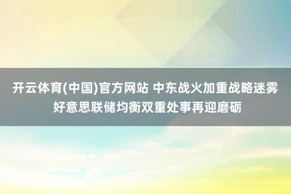 开云体育(中国)官方网站 中东战火加重战略迷雾 好意思联储均衡双重处事再迎磨砺