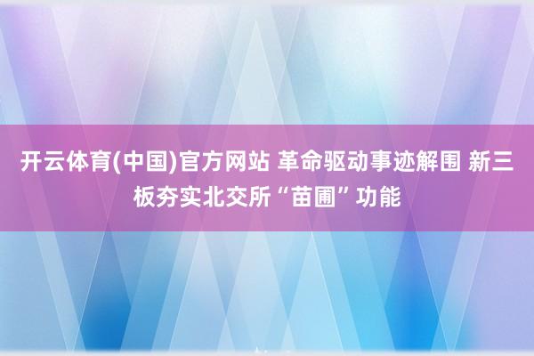 开云体育(中国)官方网站 革命驱动事迹解围 新三板夯实北交所“苗圃”功能