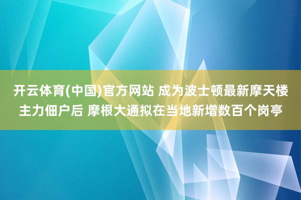 开云体育(中国)官方网站 成为波士顿最新摩天楼主力佃户后 摩根大通拟在当地新增数百个岗亭
