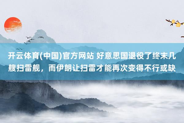 开云体育(中国)官方网站 好意思国退役了终末几艘扫雷舰，而伊朗让扫雷才能再次变得不行或缺