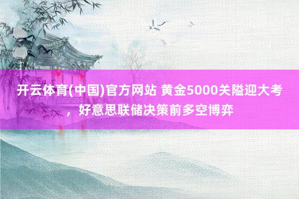 开云体育(中国)官方网站 黄金5000关隘迎大考，好意思联储决策前多空博弈
