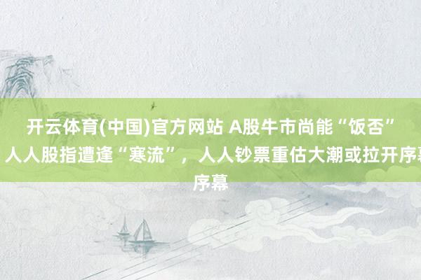 开云体育(中国)官方网站 A股牛市尚能“饭否”？人人股指遭逢“寒流”，人人钞票重估大潮或拉开序幕