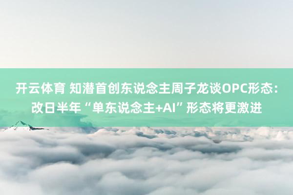 开云体育 知潜首创东说念主周子龙谈OPC形态：改日半年“单东说念主+AI”形态将更激进