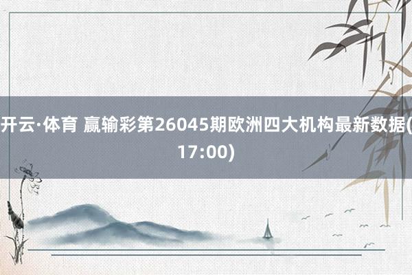 开云·体育 赢输彩第26045期欧洲四大机构最新数据(17:00)