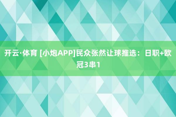 开云·体育 [小炮APP]民众张然让球推选：日职+欧冠3串1