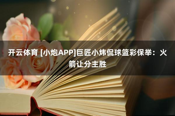 开云体育 [小炮APP]巨匠小炜侃球篮彩保举：火箭让分主胜