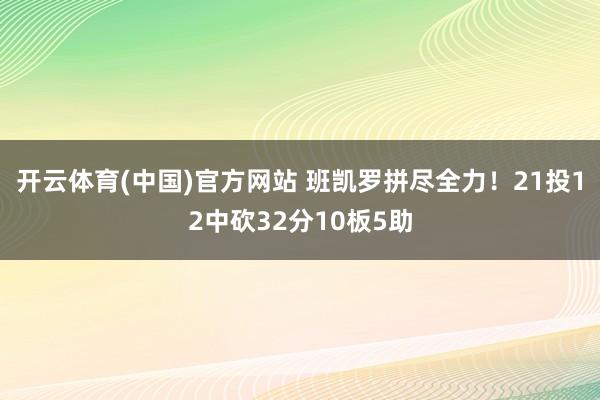 开云体育(中国)官方网站 班凯罗拼尽全力！21投12中砍32分10板5助