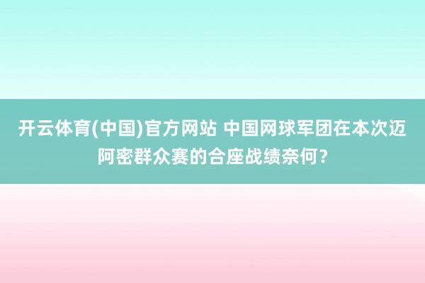 开云体育(中国)官方网站 中国网球军团在本次迈阿密群众赛的合座战绩奈何？