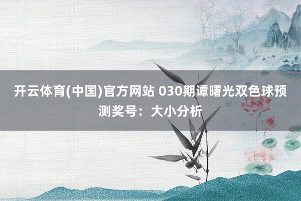 开云体育(中国)官方网站 030期谭曙光双色球预测奖号：大小分析