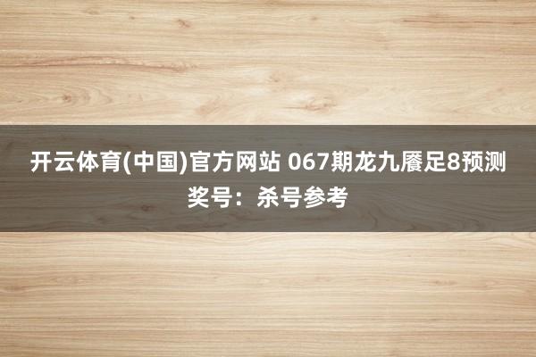 开云体育(中国)官方网站 067期龙九餍足8预测奖号：杀号参考