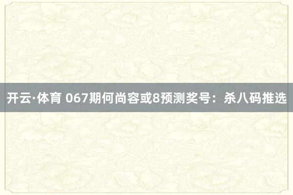 开云·体育 067期何尚容或8预测奖号：杀八码推选
