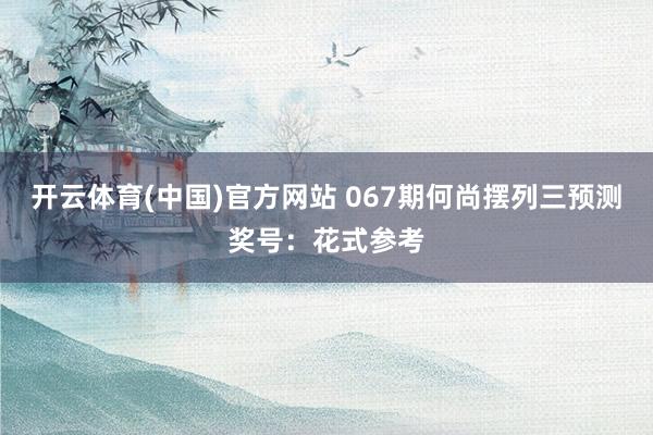 开云体育(中国)官方网站 067期何尚摆列三预测奖号：花式参考