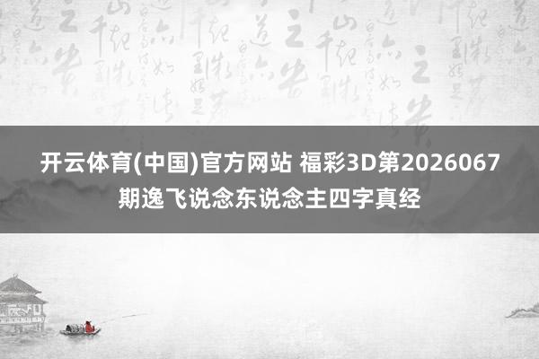开云体育(中国)官方网站 福彩3D第2026067期逸飞说念东说念主四字真经