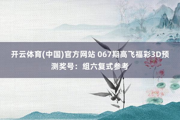 开云体育(中国)官方网站 067期高飞福彩3D预测奖号：组六复式参考