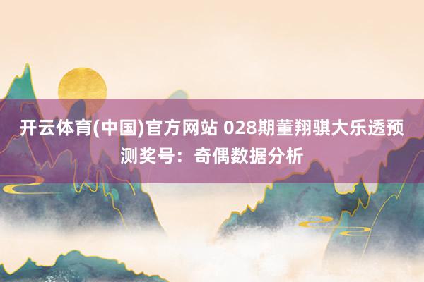 开云体育(中国)官方网站 028期董翔骐大乐透预测奖号：奇偶数据分析