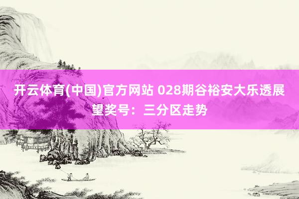 开云体育(中国)官方网站 028期谷裕安大乐透展望奖号：三分区走势