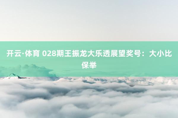 开云·体育 028期王振龙大乐透展望奖号：大小比保举