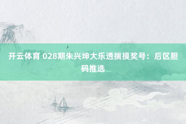 开云体育 028期朱兴坤大乐透揣摸奖号：后区胆码推选