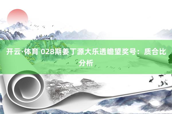 开云·体育 028期姜丁源大乐透瞻望奖号：质合比分析