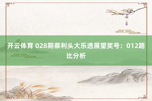 开云体育 028期蔡利头大乐透展望奖号：012路比分析