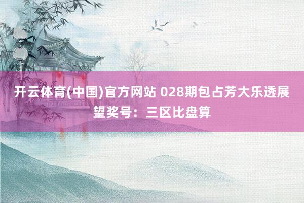 开云体育(中国)官方网站 028期包占芳大乐透展望奖号：三区比盘算