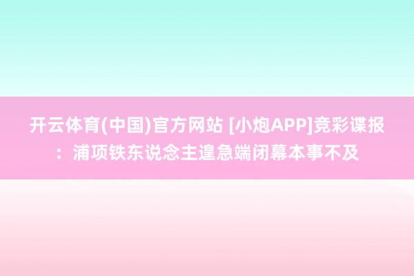 开云体育(中国)官方网站 [小炮APP]竞彩谍报：浦项铁东说念主遑急端闭幕本事不及