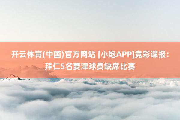 开云体育(中国)官方网站 [小炮APP]竞彩谍报：拜仁5名要津球员缺席比赛