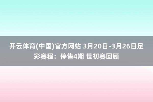 开云体育(中国)官方网站 3月20日-3月26日足彩赛程：停售4期 世初赛回顾