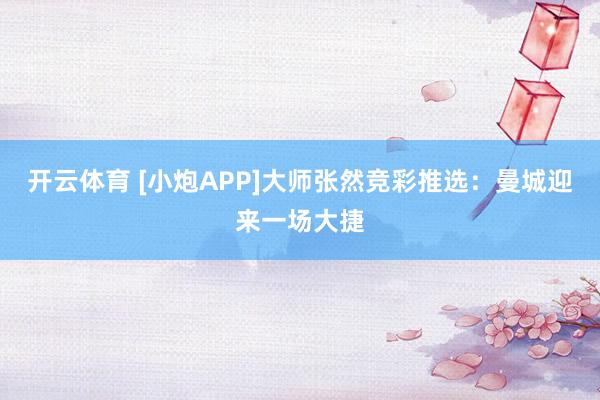 开云体育 [小炮APP]大师张然竞彩推选：曼城迎来一场大捷