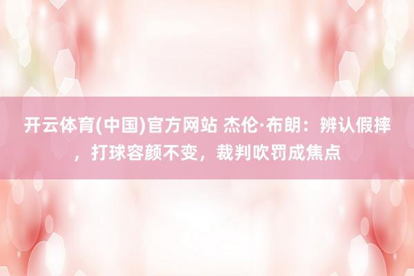 开云体育(中国)官方网站 杰伦·布朗：辨认假摔，打球容颜不变，裁判吹罚成焦点