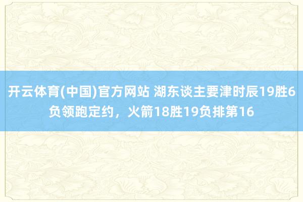 开云体育(中国)官方网站 湖东谈主要津时辰19胜6负领跑定约，火箭18胜19负排第16