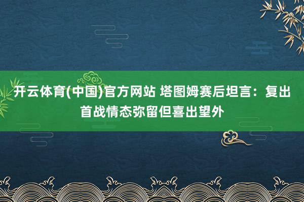 开云体育(中国)官方网站 塔图姆赛后坦言：复出首战情态弥留但喜出望外