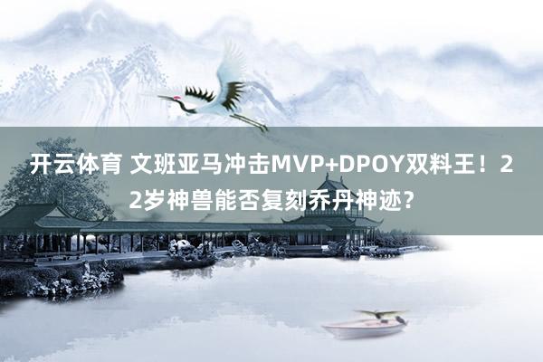 开云体育 文班亚马冲击MVP+DPOY双料王！22岁神兽能否复刻乔丹神迹？