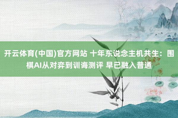 开云体育(中国)官方网站 十年东说念主机共生：围棋AI从对弈到训诲测评 早已融入普通