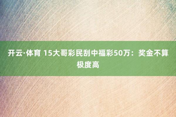开云·体育 15大哥彩民刮中福彩50万：奖金不算极度高