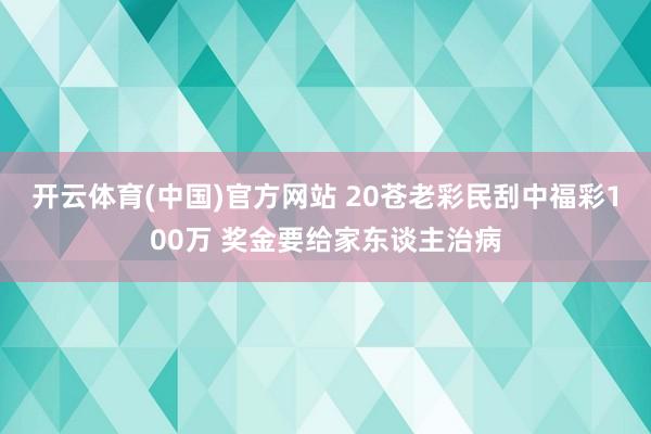 开云体育(中国)官方网站 20苍老彩民刮中福彩100万 奖金要给家东谈主治病