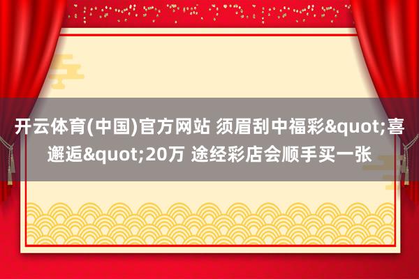 开云体育(中国)官方网站 须眉刮中福彩"喜邂逅"20万 途经彩店会顺手买一张