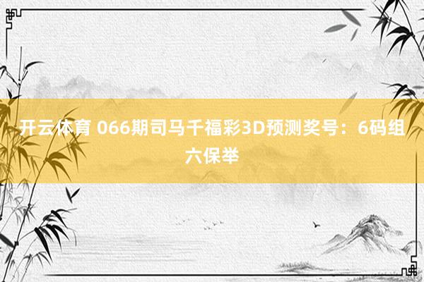 开云体育 066期司马千福彩3D预测奖号：6码组六保举