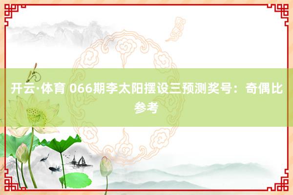 开云·体育 066期李太阳摆设三预测奖号：奇偶比参考