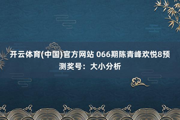 开云体育(中国)官方网站 066期陈青峰欢悦8预测奖号：大小分析