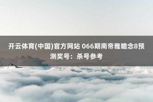 开云体育(中国)官方网站 066期南帝雅瞻念8预测奖号：杀号参考