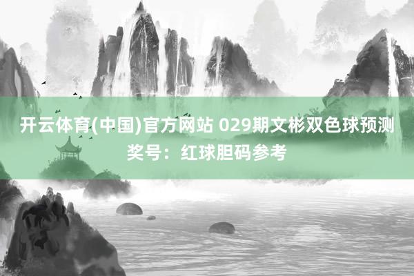 开云体育(中国)官方网站 029期文彬双色球预测奖号：红球胆码参考