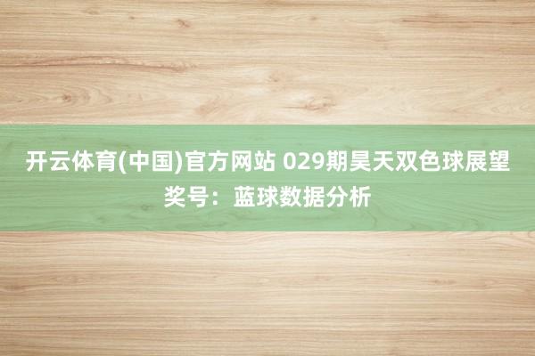 开云体育(中国)官方网站 029期昊天双色球展望奖号：蓝球数据分析