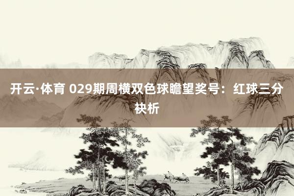 开云·体育 029期周横双色球瞻望奖号：红球三分袂析