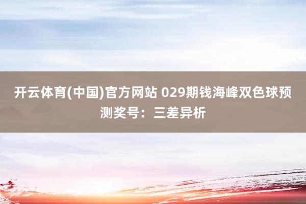 开云体育(中国)官方网站 029期钱海峰双色球预测奖号：三差异析