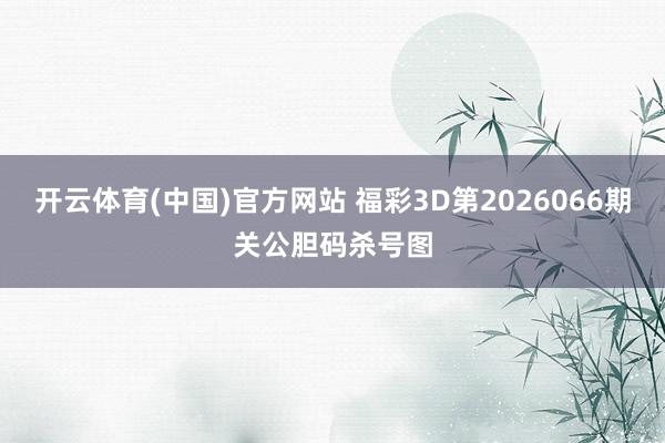 开云体育(中国)官方网站 福彩3D第2026066期关公胆码杀号图