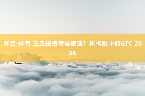 开云·体育 三条投资传导旅途！机构眼中的GTC 2026