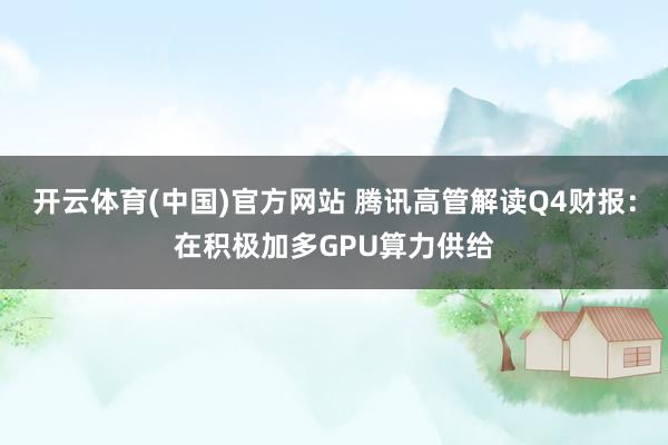 开云体育(中国)官方网站 腾讯高管解读Q4财报：在积极加多GPU算力供给