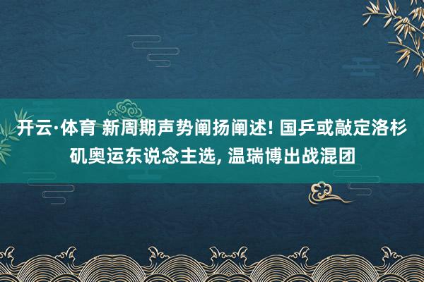 开云·体育 新周期声势阐扬阐述! 国乒或敲定洛杉矶奥运东说念主选， 温瑞博出战混团